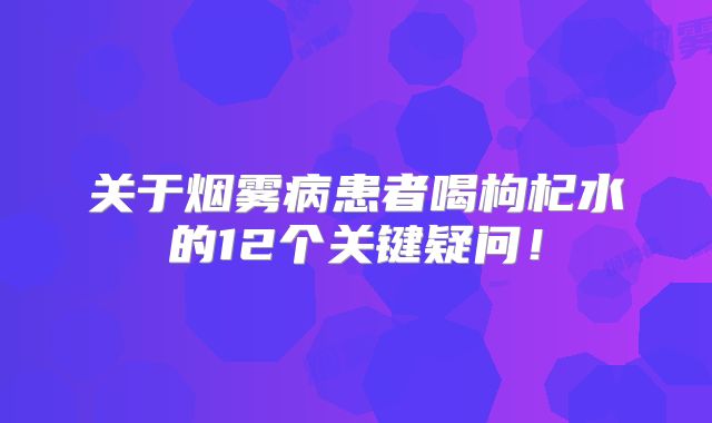 关于烟雾病患者喝枸杞水的12个关键疑问！