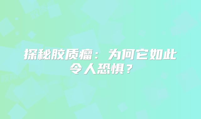 探秘胶质瘤：为何它如此令人恐惧？