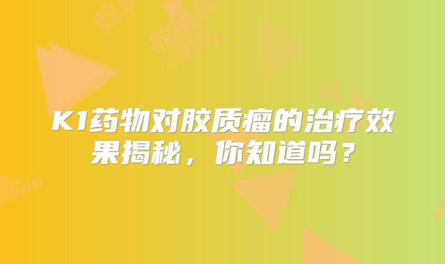 K1药物对胶质瘤的治疗效果揭秘，你知道吗？
