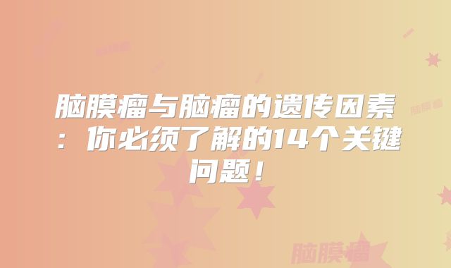 脑膜瘤与脑瘤的遗传因素：你必须了解的14个关键问题！