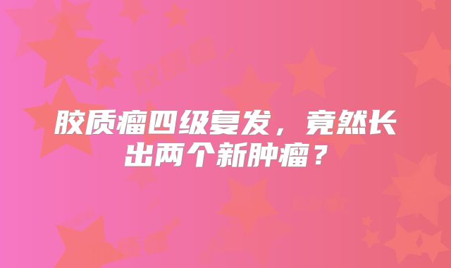 胶质瘤四级复发，竟然长出两个新肿瘤？