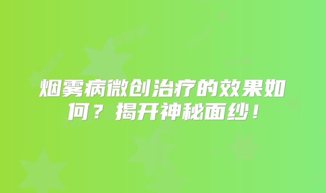 烟雾病微创治疗的效果如何？揭开神秘面纱！