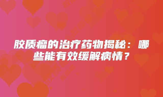 胶质瘤的治疗药物揭秘：哪些能有效缓解病情？