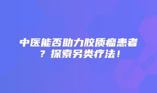 中医能否助力胶质瘤患者？探索另类疗法！