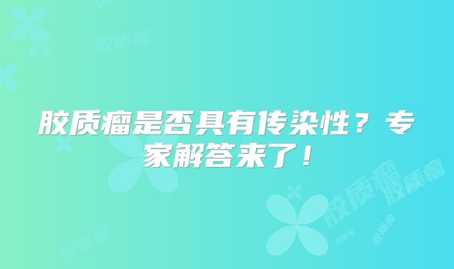 胶质瘤是否具有传染性？专家解答来了！