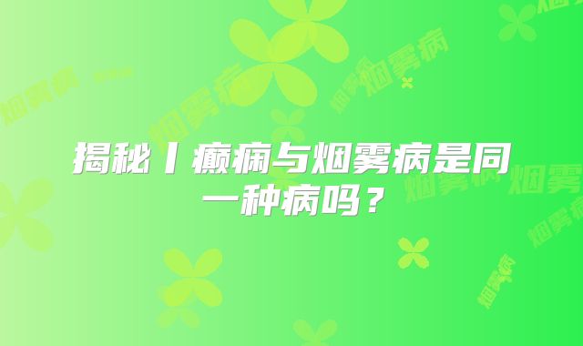 揭秘丨癫痫与烟雾病是同一种病吗？