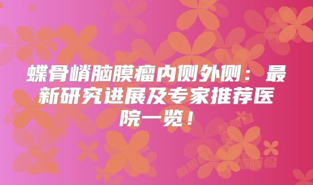 蝶骨嵴脑膜瘤内侧外侧：最新研究进展及专家推荐医院一览！