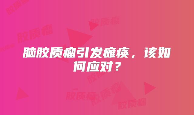 脑胶质瘤引发瘫痪，该如何应对？