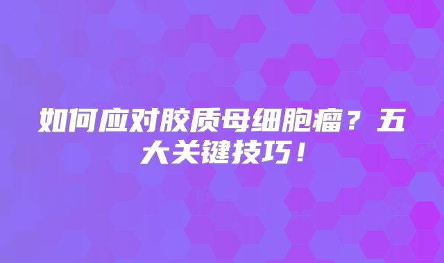 如何应对胶质母细胞瘤？五大关键技巧！