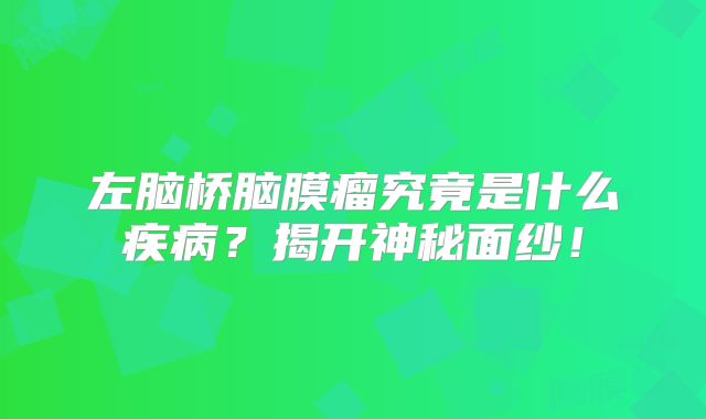 左脑桥脑膜瘤究竟是什么疾病？揭开神秘面纱！