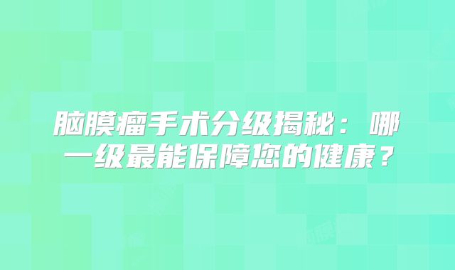 脑膜瘤手术分级揭秘：哪一级最能保障您的健康？