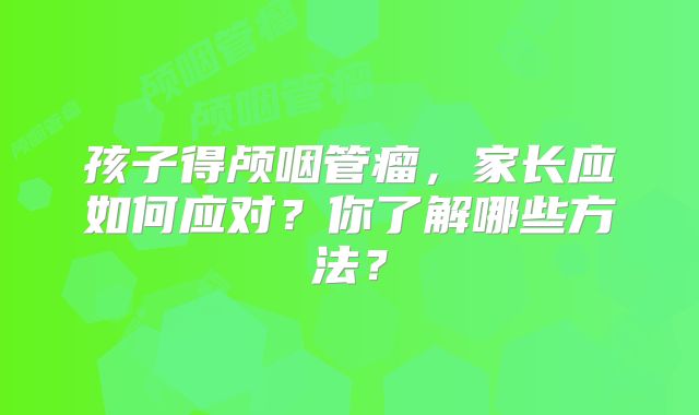 孩子得颅咽管瘤，家长应如何应对？你了解哪些方法？