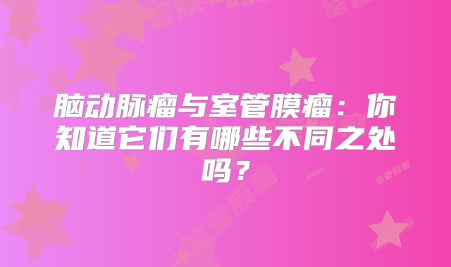 脑动脉瘤与室管膜瘤：你知道它们有哪些不同之处吗？