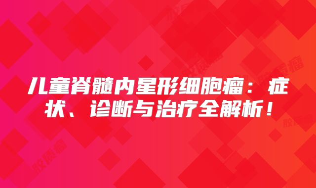 儿童脊髓内星形细胞瘤：症状、诊断与治疗全解析！