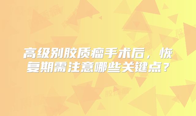 高级别胶质瘤手术后，恢复期需注意哪些关键点？