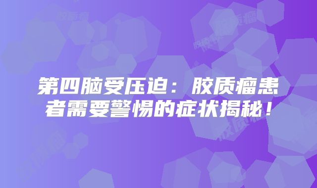 第四脑受压迫：胶质瘤患者需要警惕的症状揭秘！
