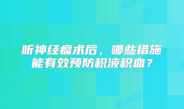 听神经瘤术后，哪些措施能有效预防积液积血？