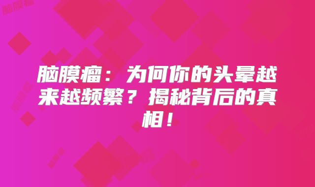 脑膜瘤：为何你的头晕越来越频繁？揭秘背后的真相！