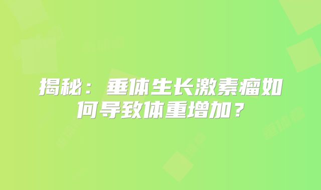 揭秘：垂体生长激素瘤如何导致体重增加？
