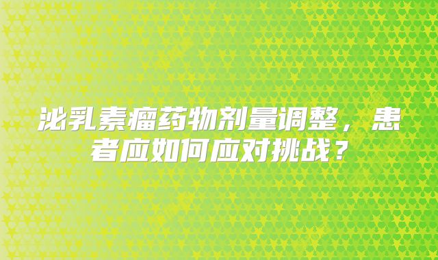 泌乳素瘤药物剂量调整，患者应如何应对挑战？