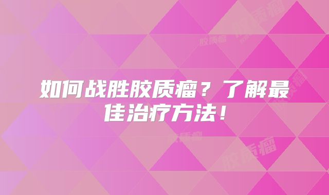 如何战胜胶质瘤？了解最佳治疗方法！