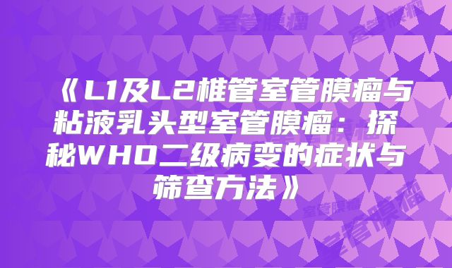《L1及L2椎管室管膜瘤与粘液乳头型室管膜瘤：探秘WHO二级病变的症状与筛查方法》