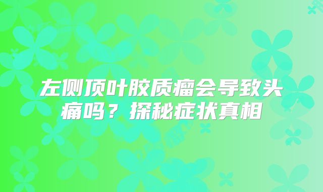左侧顶叶胶质瘤会导致头痛吗？探秘症状真相