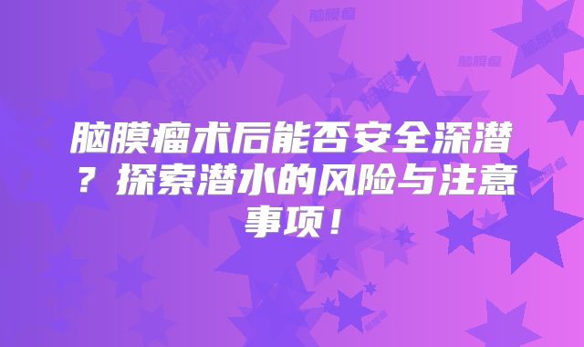 脑膜瘤术后能否安全深潜？探索潜水的风险与注意事项！