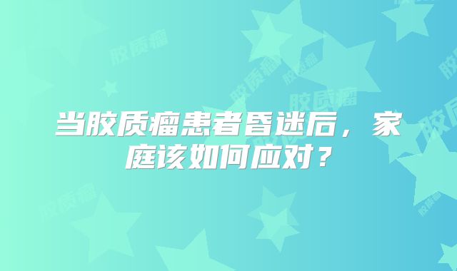 当胶质瘤患者昏迷后，家庭该如何应对？