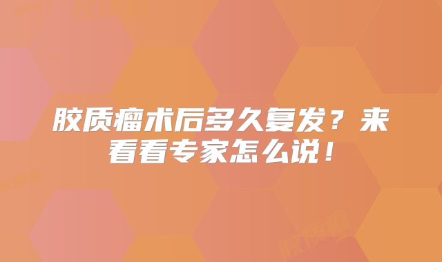 胶质瘤术后多久复发？来看看专家怎么说！
