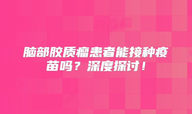 脑部胶质瘤患者能接种疫苗吗？深度探讨！