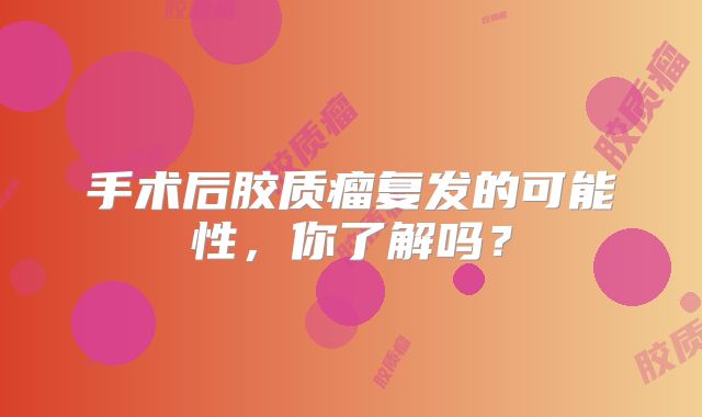 手术后胶质瘤复发的可能性，你了解吗？