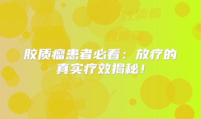 胶质瘤患者必看：放疗的真实疗效揭秘！