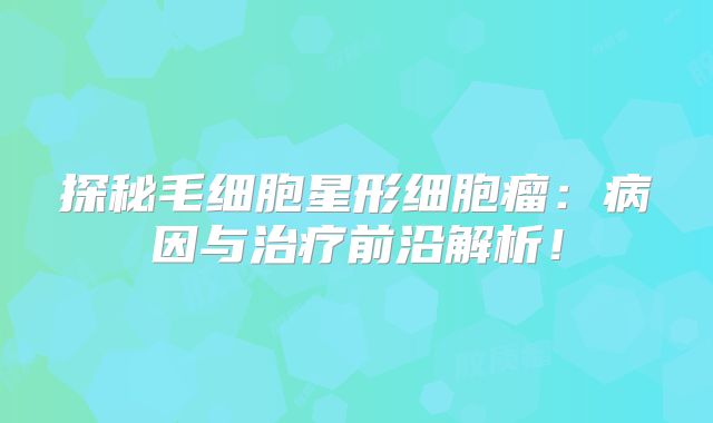 探秘毛细胞星形细胞瘤：病因与治疗前沿解析！