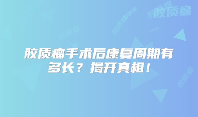 胶质瘤手术后康复周期有多长？揭开真相！