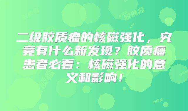 二级胶质瘤的核磁强化，究竟有什么新发现？胶质瘤患者必看：核磁强化的意义和影响！