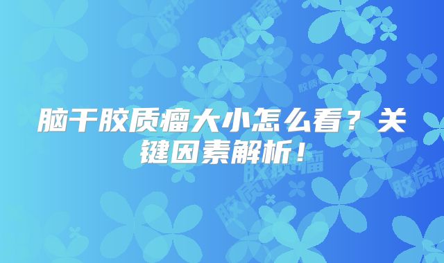 脑干胶质瘤大小怎么看？关键因素解析！