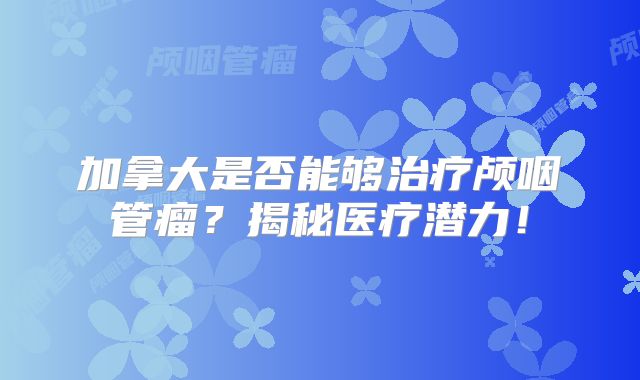 加拿大是否能够治疗颅咽管瘤？揭秘医疗潜力！