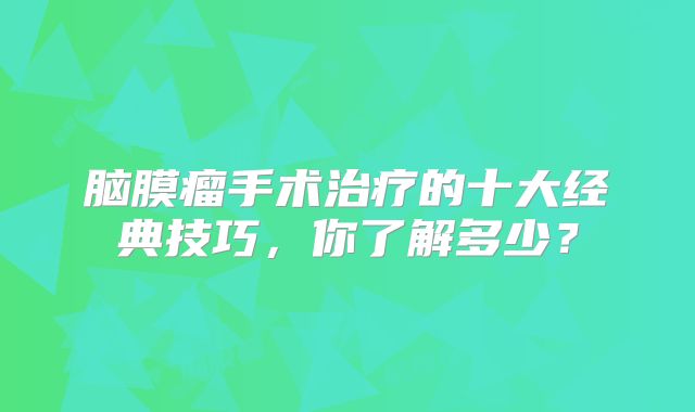 脑膜瘤手术治疗的十大经典技巧，你了解多少？