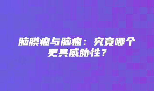 脑膜瘤与脑瘤：究竟哪个更具威胁性？