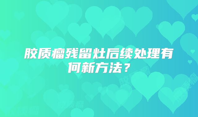 胶质瘤残留灶后续处理有何新方法？