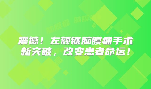震撼！左额镰脑膜瘤手术新突破，改变患者命运！