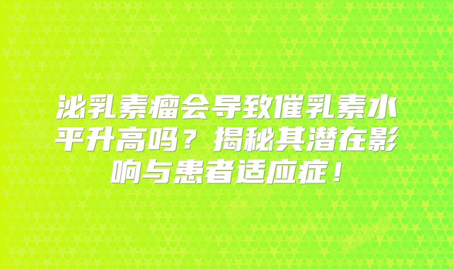 泌乳素瘤会导致催乳素水平升高吗？揭秘其潜在影响与患者适应症！