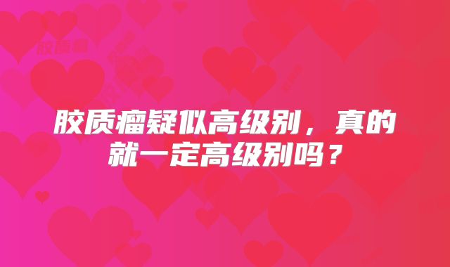 胶质瘤疑似高级别，真的就一定高级别吗？