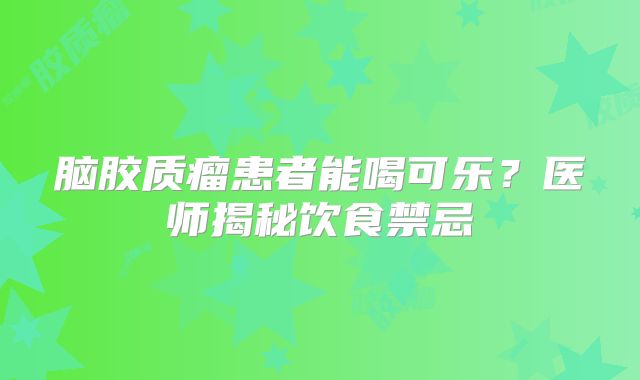 脑胶质瘤患者能喝可乐？医师揭秘饮食禁忌