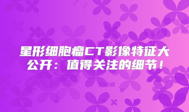 星形细胞瘤CT影像特征大公开：值得关注的细节！