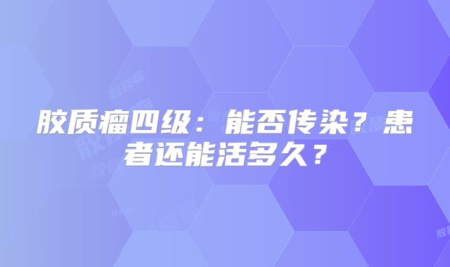 胶质瘤四级：能否传染？患者还能活多久？