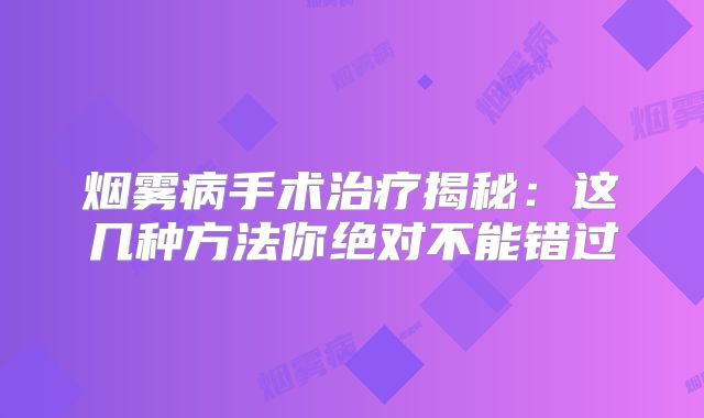 烟雾病手术治疗揭秘：这几种方法你绝对不能错过