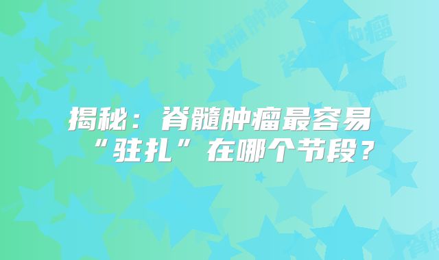 揭秘：脊髓肿瘤最容易“驻扎”在哪个节段？