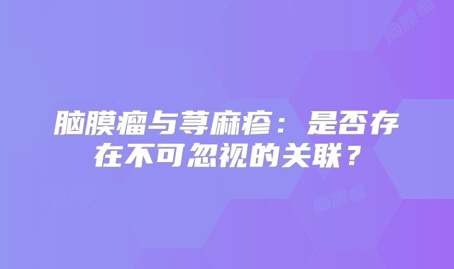 脑膜瘤与荨麻疹：是否存在不可忽视的关联？